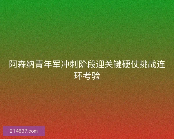 阿森纳青年军冲刺阶段迎关键硬仗挑战连环考验