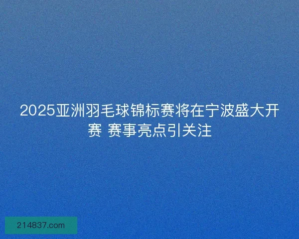 2025亚洲羽毛球锦标赛将在宁波盛大开赛 赛事亮点引关注