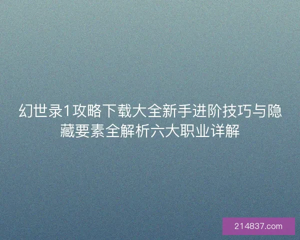 幻世录1攻略下载大全新手进阶技巧与隐藏要素全解析六大职业详解