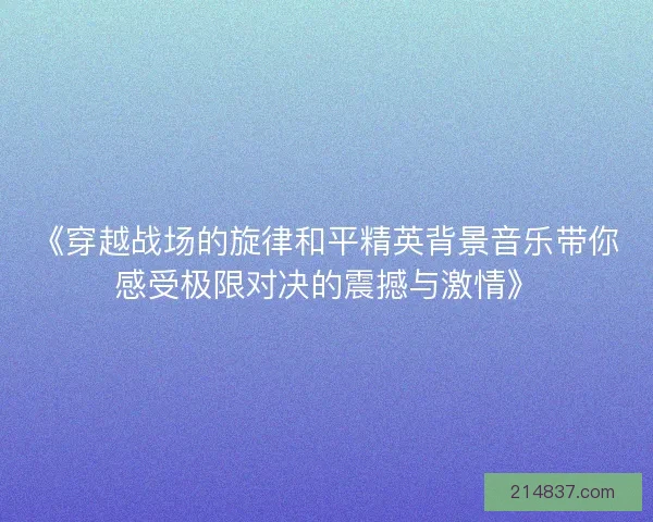 《穿越战场的旋律和平精英背景音乐带你感受极限对决的震撼与激情》