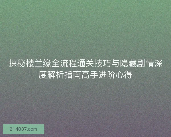 探秘楼兰缘全流程通关技巧与隐藏剧情深度解析指南高手进阶心得 探秘楼兰缘全流程通关技巧与隐藏剧情深度解析指南高手进阶心得
