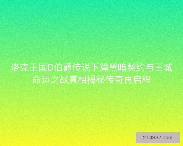 洛克王国D伯爵传说下篇黑暗契约与王城命运之战真相揭秘传奇再启程
