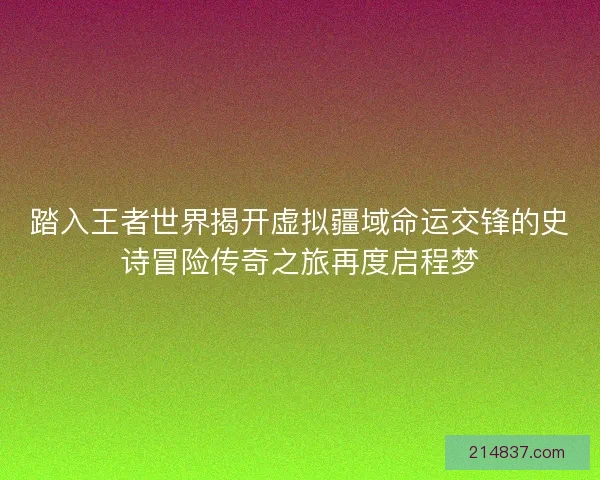 踏入王者世界揭开虚拟疆域命运交锋的史诗冒险传奇之旅再度启程梦