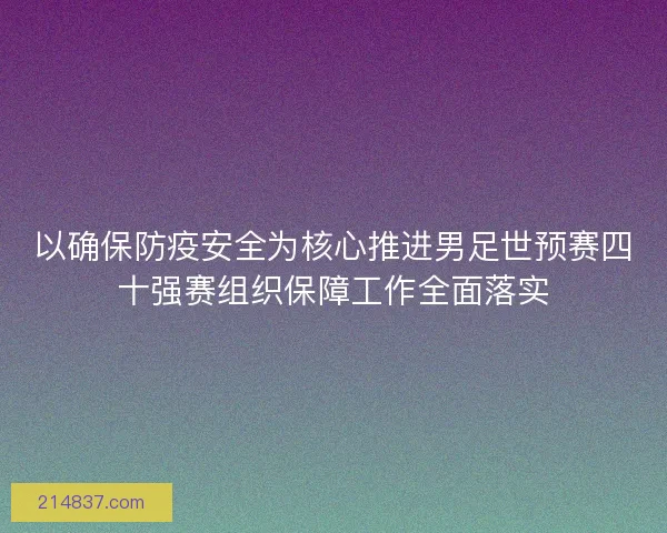 以确保防疫安全为核心推进男足世预赛四十强赛组织保障工作全面落实 以确保防疫安全为核心推进男足世预赛四十强赛组织保障工作全面落实