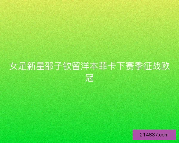 女足新星邵子钦留洋本菲卡下赛季征战欧冠