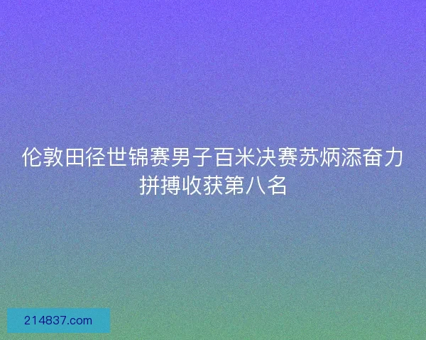 伦敦田径世锦赛男子百米决赛苏炳添奋力拼搏收获第八名