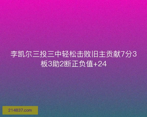 李凯尔三投三中轻松击败旧主贡献7分3板3助2断正负值+24
