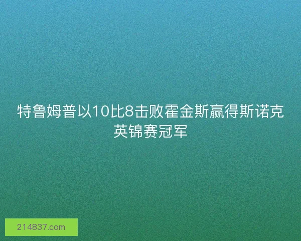 特鲁姆普以10比8击败霍金斯赢得斯诺克英锦赛冠军