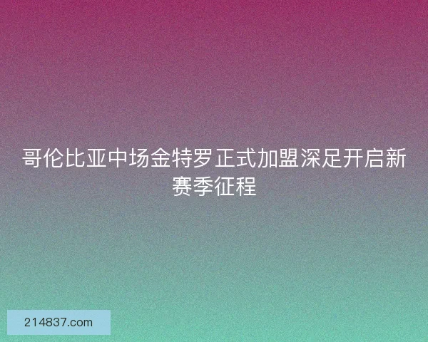 哥伦比亚中场金特罗正式加盟深足开启新赛季征程 哥伦比亚中场金特罗正式加盟深足开启新赛季征程